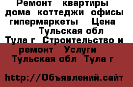 Ремонт - квартиры, дома, коттеджи, офисы, гипермаркеты. › Цена ­ 100 - Тульская обл., Тула г. Строительство и ремонт » Услуги   . Тульская обл.,Тула г.